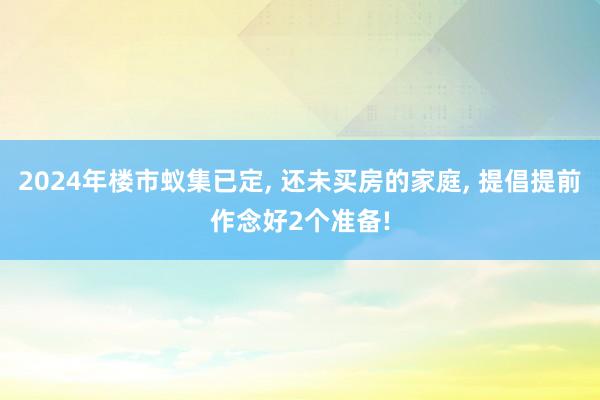 2024年楼市蚁集已定, 还未买房的家庭, 提倡提前作念好2个准备!