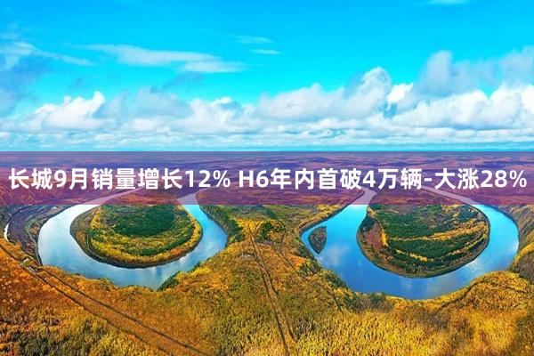 长城9月销量增长12% H6年内首破4万辆-大涨28%