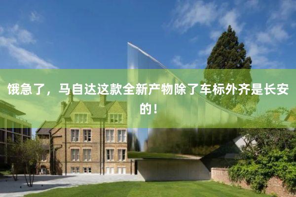 饿急了，马自达这款全新产物除了车标外齐是长安的！