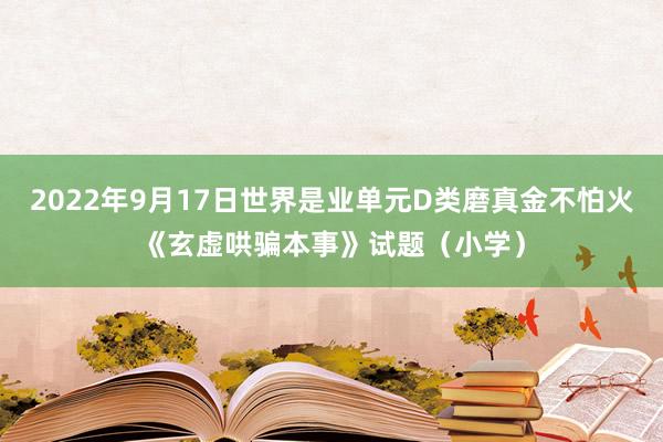 2022年9月17日世界是业单元D类磨真金不怕火《玄虚哄骗本事》试题（小学）