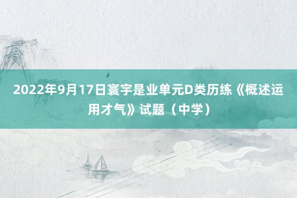 2022年9月17日寰宇是业单元D类历练《概述运用才气》试题（中学）