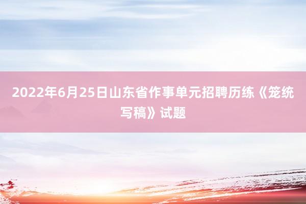 2022年6月25日山东省作事单元招聘历练《笼统写稿》试题