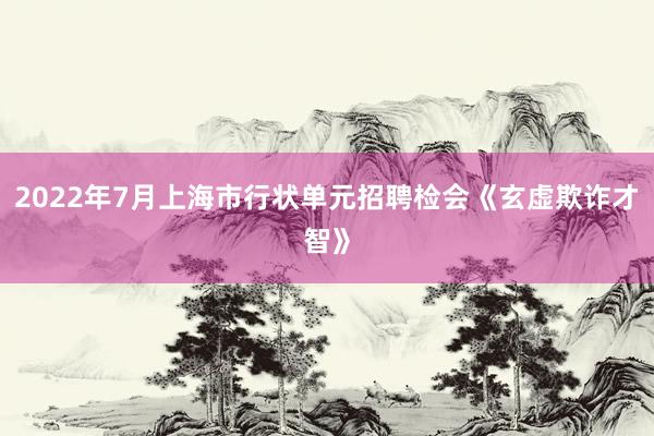 2022年7月上海市行状单元招聘检会《玄虚欺诈才智》