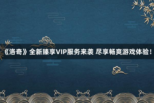 《洛奇》全新臻享VIP服务来袭 尽享畅爽游戏体验！