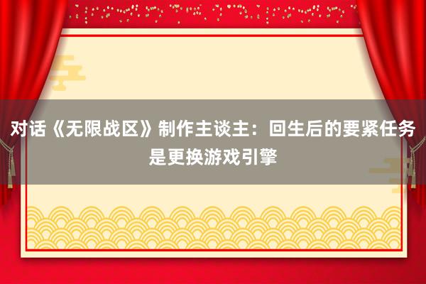 对话《无限战区》制作主谈主：回生后的要紧任务是更换游戏引擎