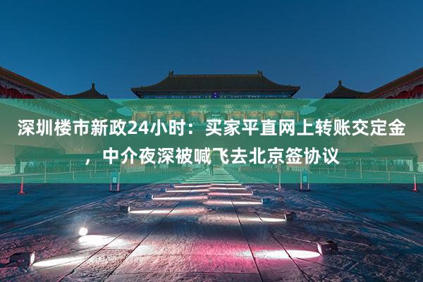 深圳楼市新政24小时：买家平直网上转账交定金，中介夜深被喊飞去北京签协议