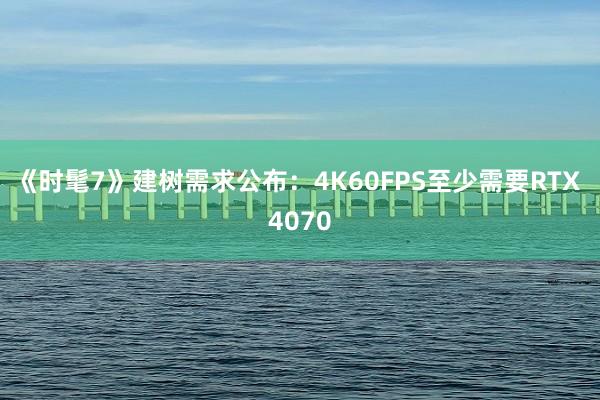 《时髦7》建树需求公布：4K60FPS至少需要RTX 4070