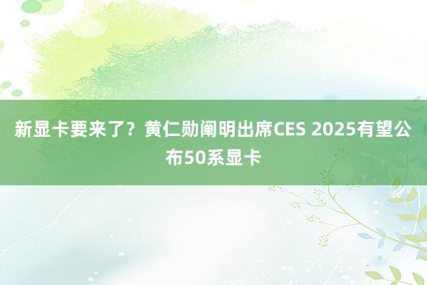 新显卡要来了？黄仁勋阐明出席CES 2025有望公布50系显卡