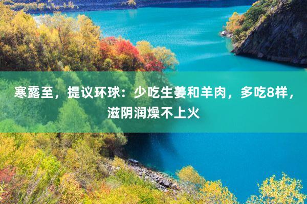 寒露至，提议环球：少吃生姜和羊肉，多吃8样，滋阴润燥不上火