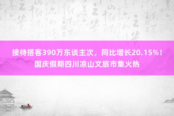 接待搭客390万东谈主次，同比增长20.15%！国庆假期四川凉山文旅市集火热