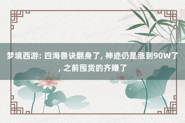 梦境西游: 四海兽诀翻身了, 神迹仍是涨到90W了, 之前囤货的齐赚了