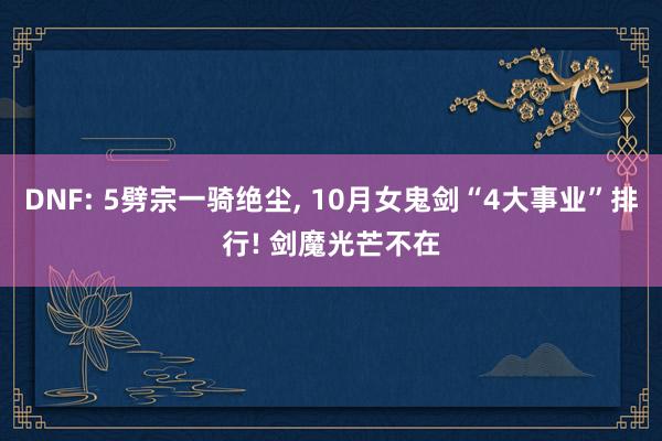 DNF: 5劈宗一骑绝尘, 10月女鬼剑“4大事业”排行! 剑魔光芒不在