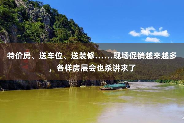 特价房、送车位、送装修……现场促销越来越多，各样房展会也杀讲求了