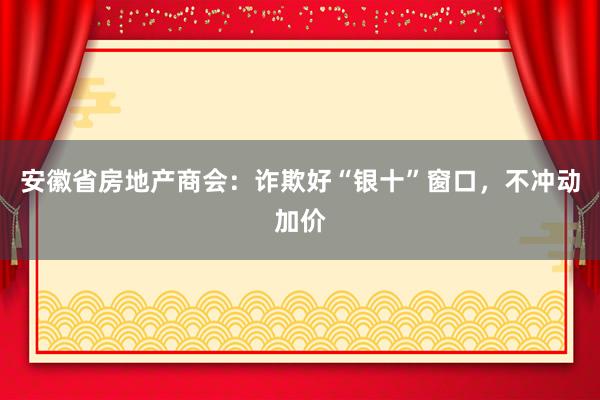 安徽省房地产商会：诈欺好“银十”窗口，不冲动加价