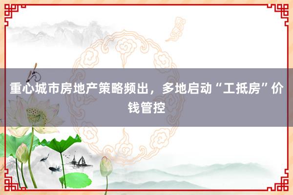 重心城市房地产策略频出，多地启动“工抵房”价钱管控