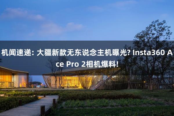 机闻速递: 大疆新款无东说念主机曝光? Insta360 Ace Pro 2相机爆料!