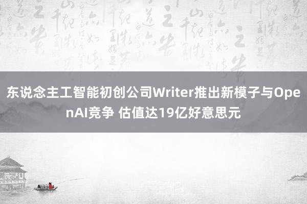 东说念主工智能初创公司Writer推出新模子与OpenAI竞争 估值达19亿好意思元