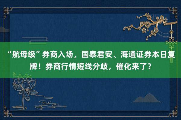 “航母级”券商入场，国泰君安、海通证券本日复牌！券商行情短线分歧，催化来了？