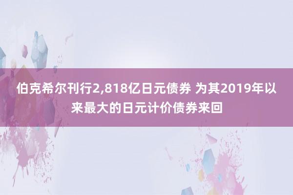 伯克希尔刊行2,818亿日元债券 为其2019年以来最大的日元计价债券来回