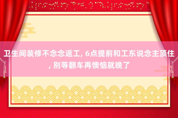 卫生间装修不念念返工, 6点提前和工东说念主顶住, 别等翻车再懊恼就晚了