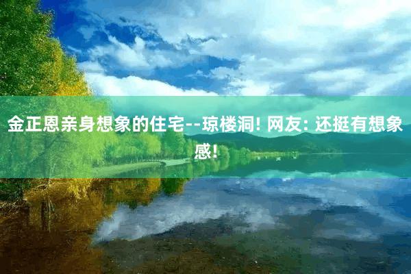 金正恩亲身想象的住宅--琼楼洞! 网友: 还挺有想象感!