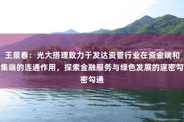 王景春：光大搭理致力于发达资管行业在资金端和市集端的连通作用，探索金融服务与绿色发展的邃密勾通