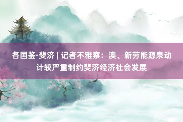 各国鉴·斐济 | 记者不雅察：澳、新劳能源泉动计较严重制约斐济经济社会发展