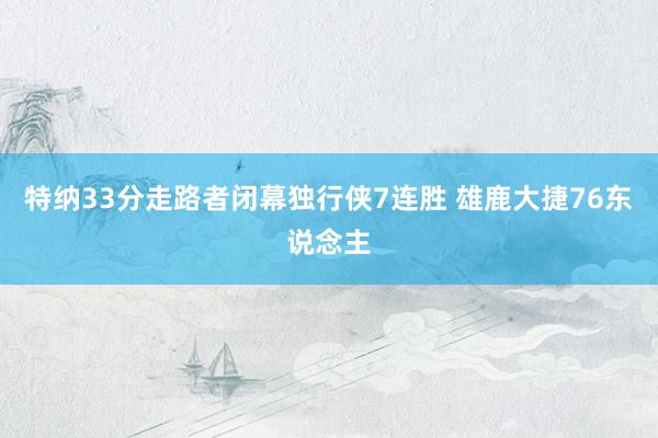 特纳33分走路者闭幕独行侠7连胜 雄鹿大捷76东说念主