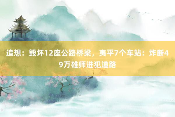 追想：毁坏12座公路桥梁，夷平7个车站：炸断49万雄师进犯道路