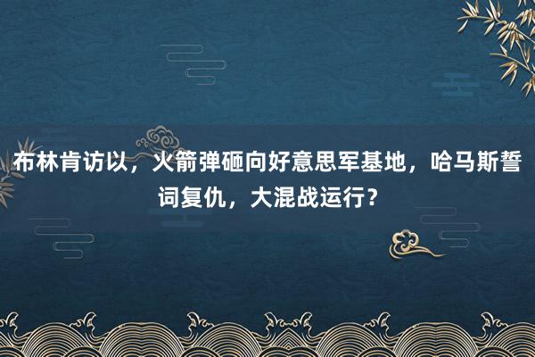 布林肯访以，火箭弹砸向好意思军基地，哈马斯誓词复仇，大混战运行？