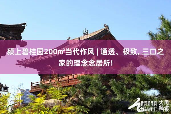 颍上碧桂园200㎡当代作风 | 通透、极致, 三口之家的理念念居所!