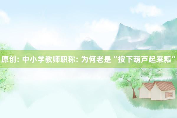 原创: 中小学教师职称: 为何老是“按下葫芦起来瓢”