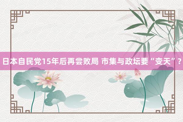 日本自民党15年后再尝败局 市集与政坛要“变天”？