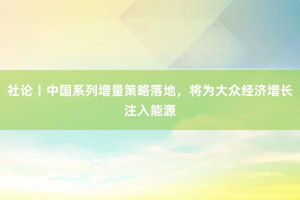 社论丨中国系列增量策略落地，将为大众经济增长注入能源