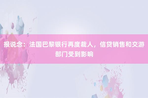 报说念：法国巴黎银行再度裁人，信贷销售和交游部门受到影响