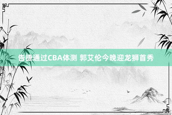 告捷通过CBA体测 郭艾伦今晚迎龙狮首秀