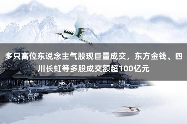 多只高位东说念主气股现巨量成交，东方金钱、四川长虹等多股成交额超100亿元