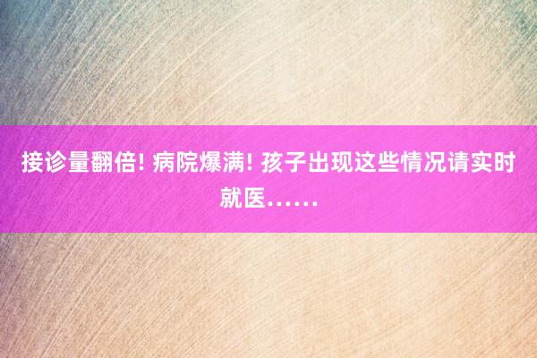 接诊量翻倍! 病院爆满! 孩子出现这些情况请实时就医……