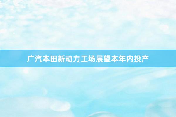 广汽本田新动力工场展望本年内投产