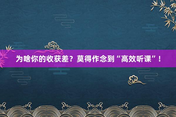 为啥你的收获差？莫得作念到“高效听课”！