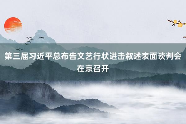 第三届习近平总布告文艺行状进击叙述表面谈判会在京召开