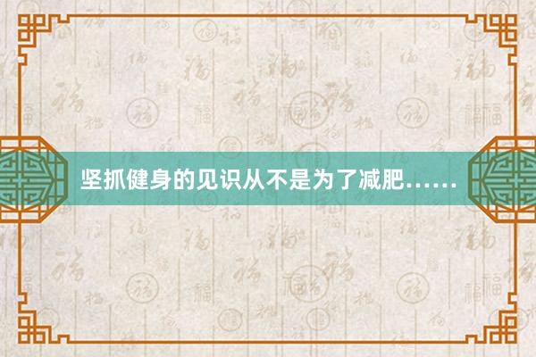 坚抓健身的见识从不是为了减肥……