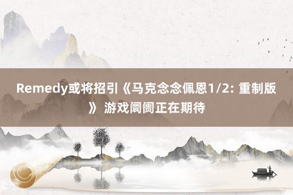 Remedy或将招引《马克念念佩恩1/2: 重制版》 游戏阛阓正在期待