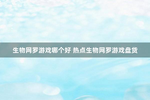 生物网罗游戏哪个好 热点生物网罗游戏盘货