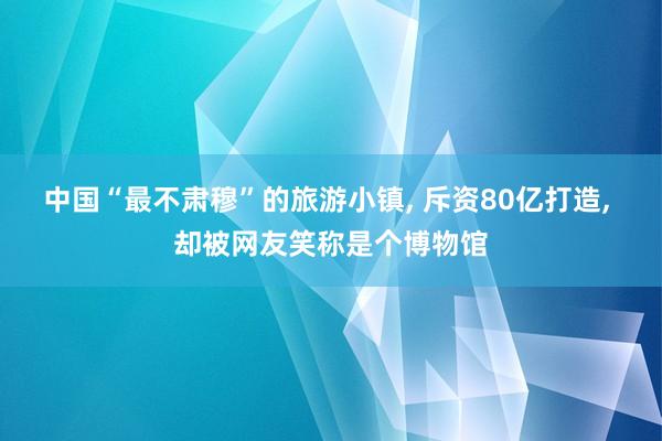 中国“最不肃穆”的旅游小镇, 斥资80亿打造, 却被网友笑称是个博物馆