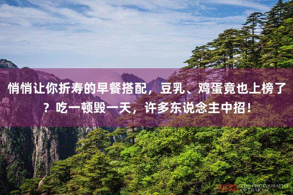 悄悄让你折寿的早餐搭配，豆乳、鸡蛋竟也上榜了？吃一顿毁一天，许多东说念主中招！
